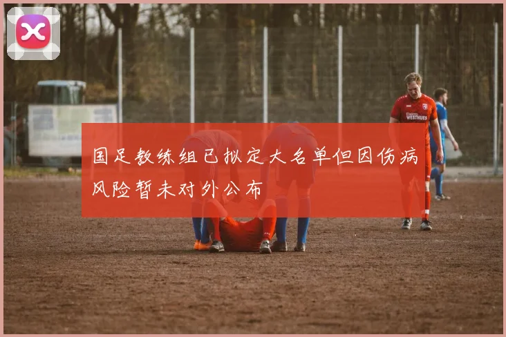 国足教练组已拟定大名单但因伤病风险暂未对外公布