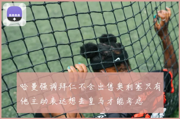 哈曼强调拜仁不会出售奥利塞只有他主动表达想去皇马才能考虑