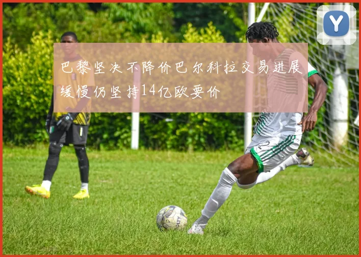 巴黎坚决不降价巴尔科拉交易进展缓慢仍坚持14亿欧要价