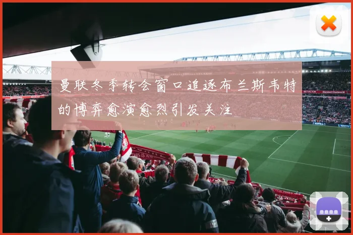 曼联冬季转会窗口追逐布兰斯韦特的博弈愈演愈烈引发关注